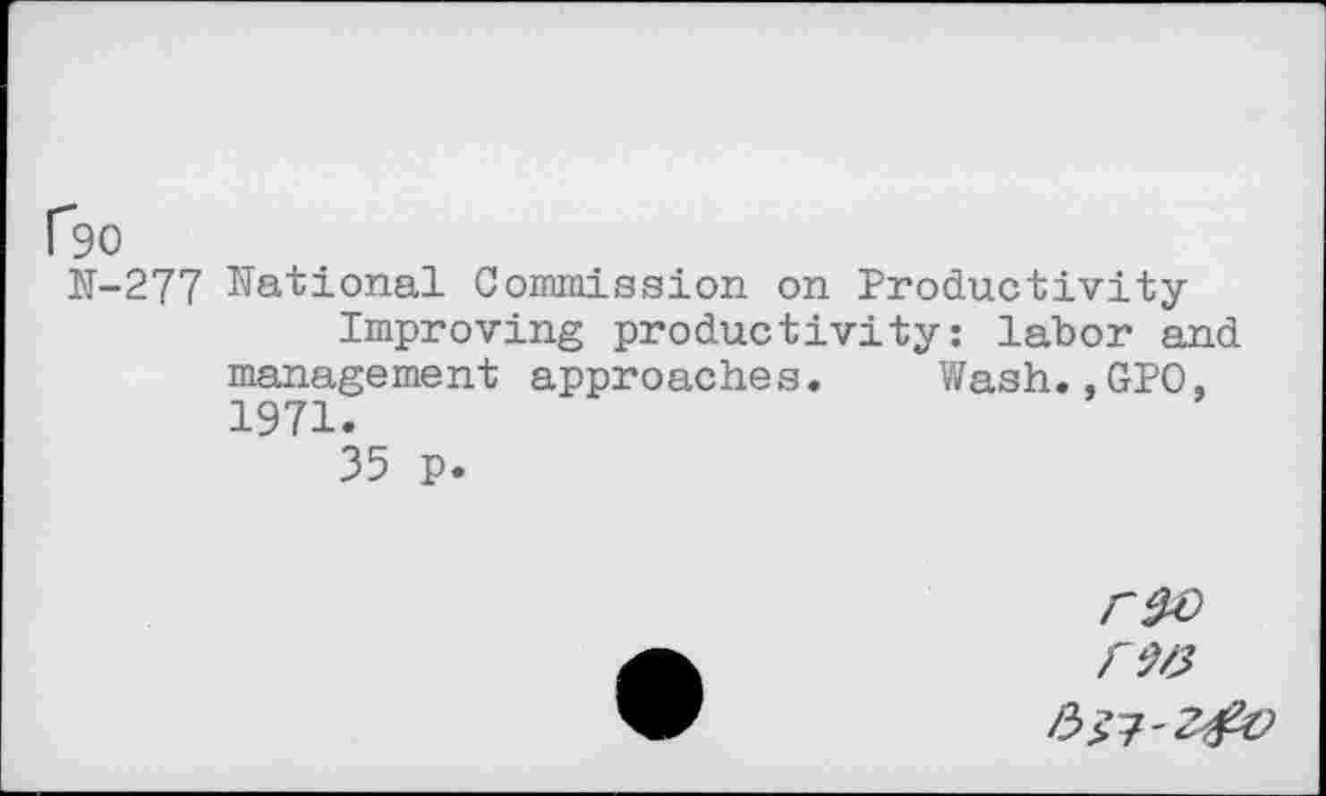 ﻿f90
N-277 National Commission on Productivity Improving productivity: labor and management approaches. Wash., GPO, 1971.
35 p.
